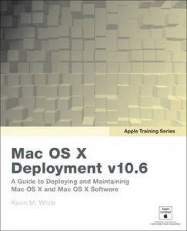 Apple Training Series: Mac OS X Deployment v10.6: A Guide to Deploying and Maintaining Mac OS X and Mac OS X Software by Kevin M White