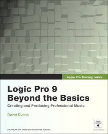 Apple Pro Training Series: Logic Pro 9 Beyond the Basics: Creating and Producing Professional Music plus DVD by David Dvorin