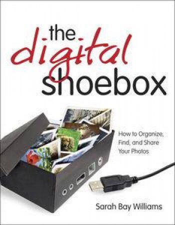 Digital Shoebox: How to Organize, Find, and Share Your Photos by Sarah Bay Williams