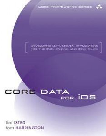 Core Data for iOS: Developing Data-Driven Applications for the iPad, iPhone and iPod by Tim & Harrington Tom Isted