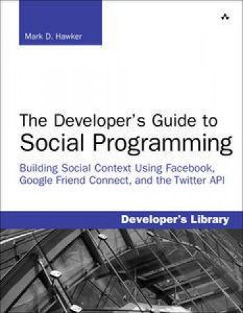 The Developer's Guide to Social Programming: Building Social Context Using Facebook, Google Friend Connect, and the Twit by Mark D Hawker