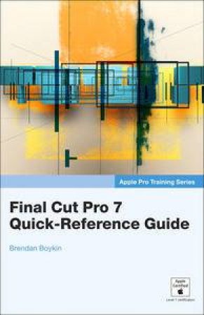 Apple Pro Training Series: Final Cut Pro 7 Quick-Reference Guide by Brendan Boykin