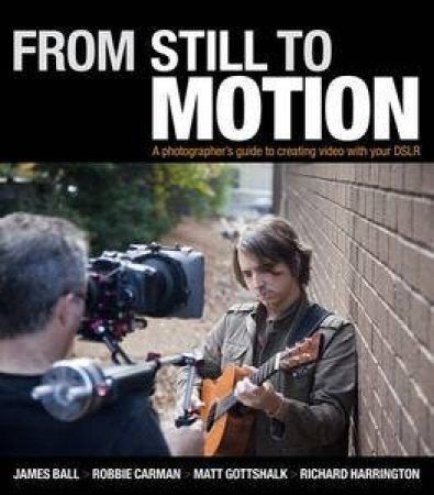 From Still to Motion: A Photographer's Guide to Creating Video with Your DSLR plus DVD by James Ball & & Robbie Carman