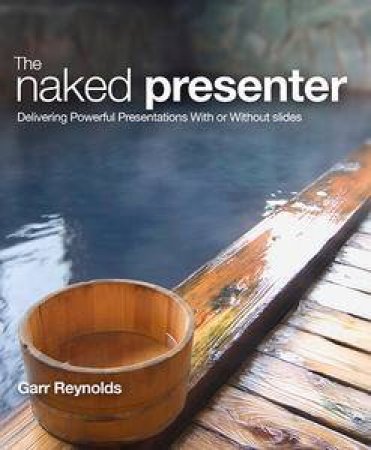 The Naked Presenter: Delivering Powerful Presentations With or Without Slides by Garr Reynolds