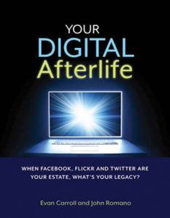 Your Digital Afterlife: When Facebook, Flickr and Twitter Are Your Estate, What's Your Legacy? by Evan Carroll & John Romano