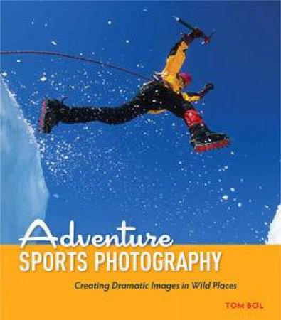 Adventure Sports Photography: Creating Dramatic Sports Images in Wild Places by Tom Bol