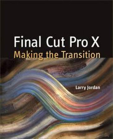 Final Cut Pro X: Making the Transition by Larry Jordan