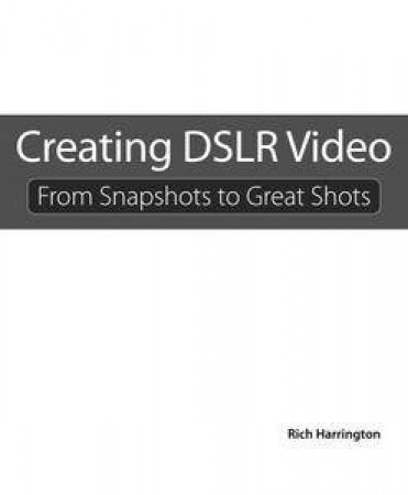 Creating DSLR Video: From Snapshots to Great Shots by Richard Harrington