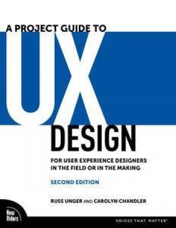 A Project Guide to UX Design: For User Experience Designers In The Field Or In The  Making by Russ Unger & Carolyn Chandler