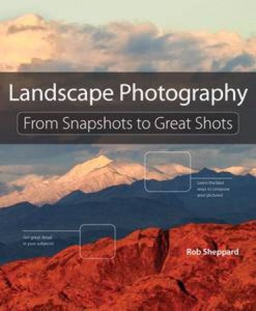 Landscape Photography: From Snapshots to Great Shots by Rob Sheppard