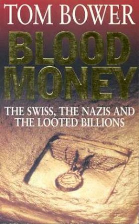 Blood Money: The Swiss, The Nazis And The Looted Billions by Tom Bower