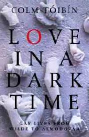 Love In A Dark Time: Gay Lives From Wilde To Almodovar by Colm Toibin