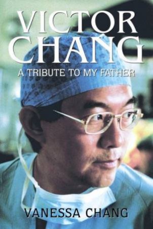 Victor Chang: A Tribute To My Father by Vanessa Chang