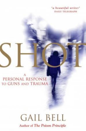 Shot: A Personal Response To Guns And Trauma by Gail Bell