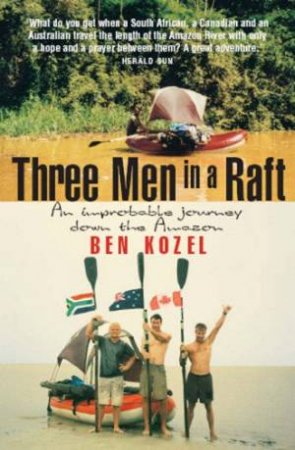 Three Men In A Raft: An Improbable Journey Down The Amazon by Ben Kozel