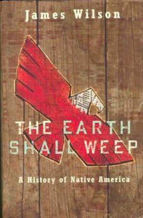 The Earth Shall Weep: A History Of The Native Americans by James Wilson