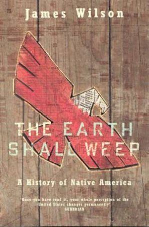 The Earth Shall Weep: A History Of The Native Americans by James Wilson