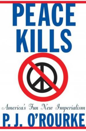 Peace Kills: America's Fun New Imperialism by P J O'Rourke