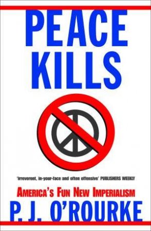 Peace Kills: America's Fun New Imperialism by P J O'Rourke