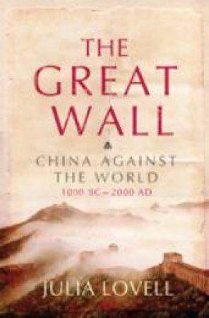 The Great Wall: China Against The World 1000 BC - 2000 AD by Julia Lovell