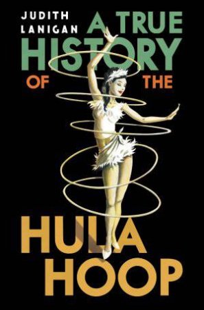 True History of the Hula Hoop by Judith Lanigan