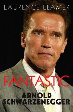 Fantastic: The Life Of Arnold Schwartzenegger by Laurence Leamer