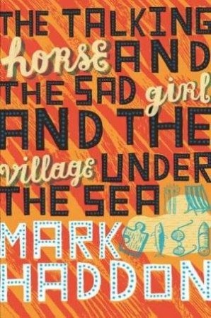 The Talking Horse And The Sad Girl And The Village Under The Sea by Mark Haddon