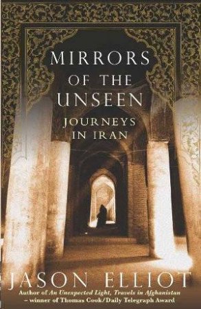 Mirrors Of The Unseen: Journeys In Iran by Jason Elliot