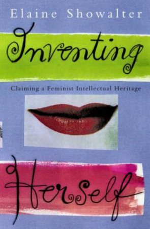 Inventing Herself: Claiming A Feminist Intellectual Heritage by Elaine Showalter