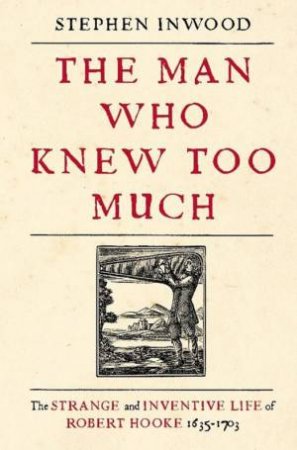 The Man Who Knew Too Much: Robert Hooke 1635-1703 by Stephen Inwood