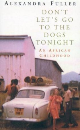 Don't Let's Go To The Dogs Tonight: An African Childhood by Alexandra Fuller