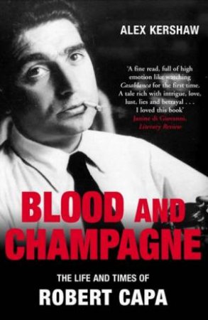 Blood And Champagne: The Life And Times Of Robert Capa by Alex Kershaw