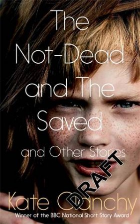 The Not-Dead and the Saved and Other Stories by Kate Clanchy