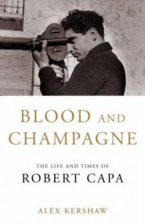 Blood And Champagne: The Life And Times Of Robert Capa by Alex Kershaw