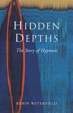 Hidden Depths: The Story Of Hypnosis by Robin Waterfield