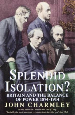 Splendid Isolation? Britain and the Balance of Power 1874-1914 by John Charmley