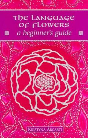 A Beginner's Guide: The Language Of Flowers by Kristyna Arcarti