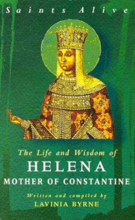 Saints Alive: The Life And Wisdom Of Helena, Mother Of Constantine by Lavinia Byrne