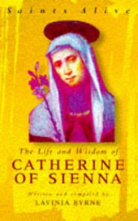 Saints Alive: The Life And Wisdom Of Catherine Of Sienna by Lavinia Byrne