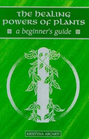 A Beginner's Guide: The Healing Power Of Plants by Kristyna Arcarti