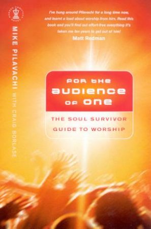 For The Audience Of One: The Soul Survivor Guide To Worship by Mike Pilavachi & Craig Borlase