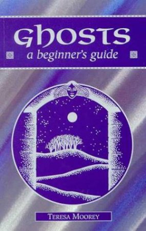 A Beginner's Guide: Ghosts by Teresa Moorey