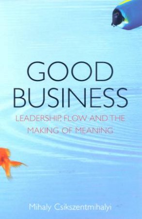 Good Business: Leadership, Flow And The Making Of Meaning by Mihaly Csikszentmihalyi