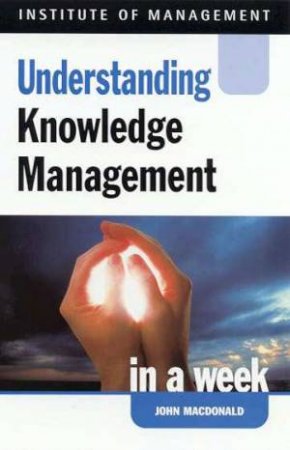 Institute Of Management: Understanding Knowledge Management In A Week by John MacDonald
