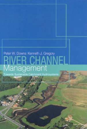 River Channel Management: Towards Sustainable Catchment Hydrosystems by Peter W Downs & Kenneth J Gregory