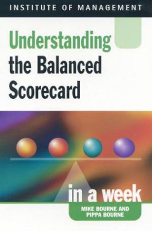 Institute Of Management: Understanding The Balanced Scorecard In A Week by Mike Bourne & Pippa Bourne