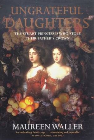 Ungrateful Daughters: The Stuart Princesses Who Stole Their Father's Crown by Maureen Waller