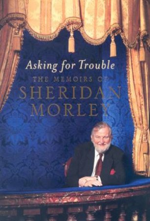 Asking For Trouble: The Memoirs Of Sheridan Morley by Sheridan Morley