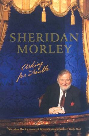 Asking For Trouble: The Memoirs Of Sheridan Morley by Sheridan Morley