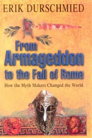 From Armageddon To The Fall Of Rome: How The Myth Makers Changed The World by Erik Durschmied